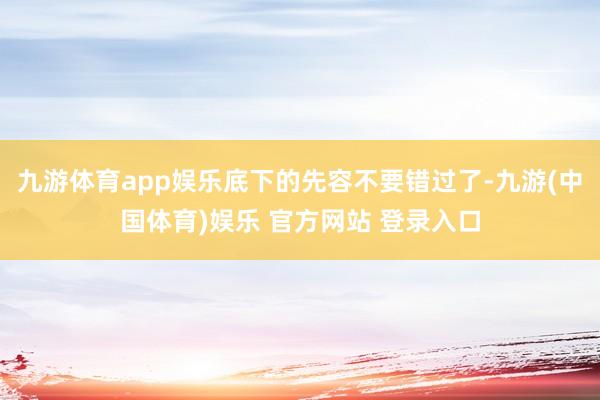 九游体育app娱乐底下的先容不要错过了-九游(中国体育)娱乐 官方网站 登录入口