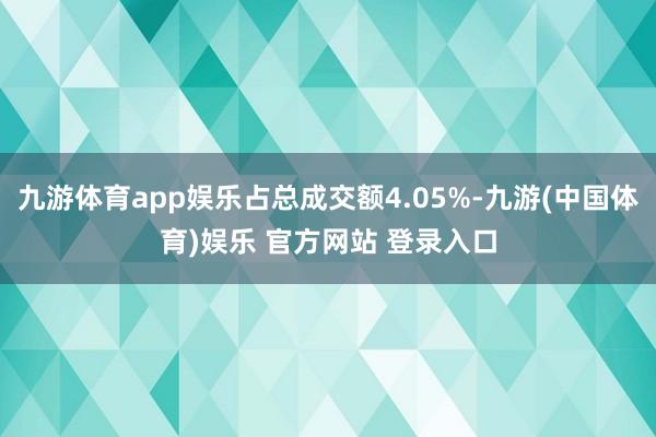 九游体育app娱乐占总成交额4.05%-九游(中国体育)娱乐 官方网站 登录入口