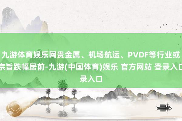 九游体育娱乐网贵金属、机场航运、PVDF等行业或宗旨跌幅居前-九游(中国体育)娱乐 官方网站 登录入口