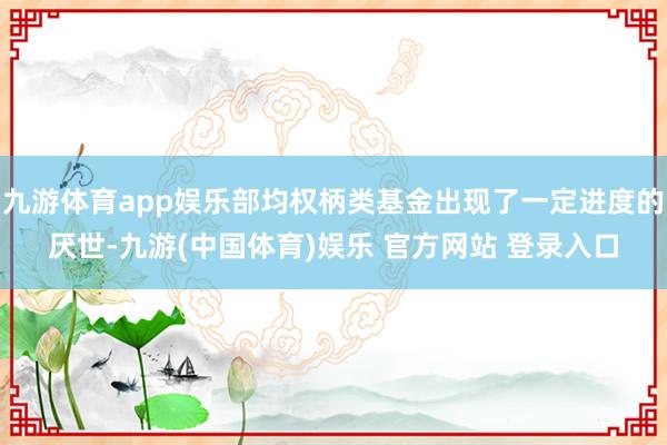 九游体育app娱乐部均权柄类基金出现了一定进度的厌世-九游(中国体育)娱乐 官方网站 登录入口