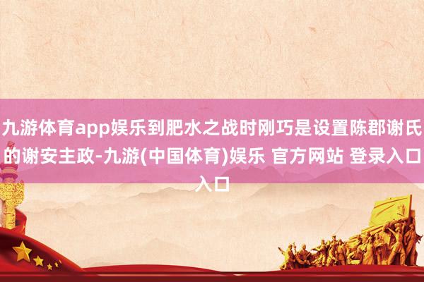 九游体育app娱乐到肥水之战时刚巧是设置陈郡谢氏的谢安主政-九游(中国体育)娱乐 官方网站 登录入口