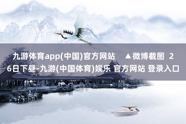 九游体育app(中国)官方网站 ▲微博截图 26日下昼-九游(中国体育)娱乐 官方网站 登录入口