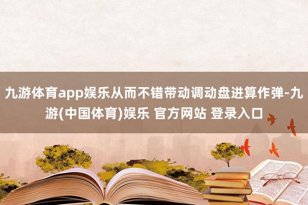 九游体育app娱乐从而不错带动调动盘进算作弹-九游(中国体育)娱乐 官方网站 登录入口
