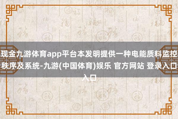 现金九游体育app平台本发明提供一种电能质料监控秩序及系统-九游(中国体育)娱乐 官方网站 登录入口