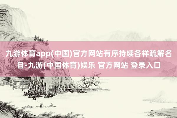 九游体育app(中国)官方网站有序持续各样疏解名目-九游(中国体育)娱乐 官方网站 登录入口