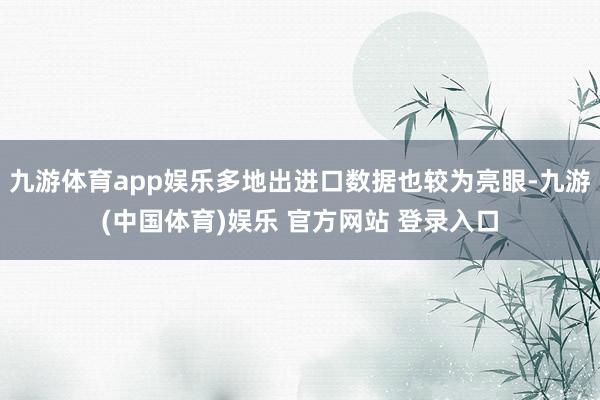 九游体育app娱乐多地出进口数据也较为亮眼-九游(中国体育)娱乐 官方网站 登录入口