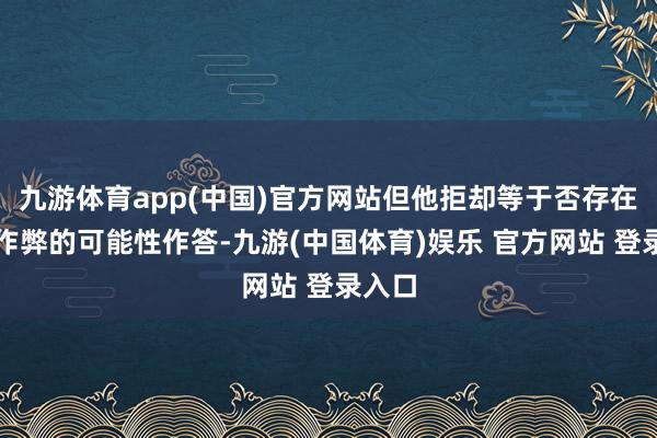 九游体育app(中国)官方网站但他拒却等于否存在选举作弊的可能性作答-九游(中国体育)娱乐 官方网站 登录入口