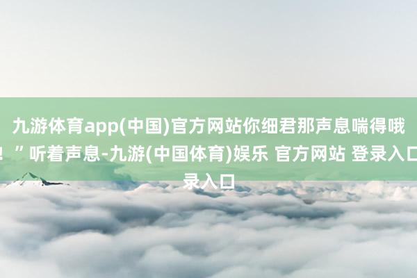九游体育app(中国)官方网站你细君那声息喘得哦!”听着声息-九游(中国体育)娱乐 官方网站 登录入口