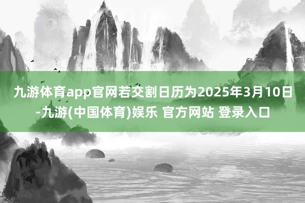 九游体育app官网若交割日历为2025年3月10日-九游(中国体育)娱乐 官方网站 登录入口