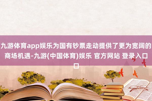 九游体育app娱乐为国有钞票走动提供了更为宽阔的商场机遇-九游(中国体育)娱乐 官方网站 登录入口