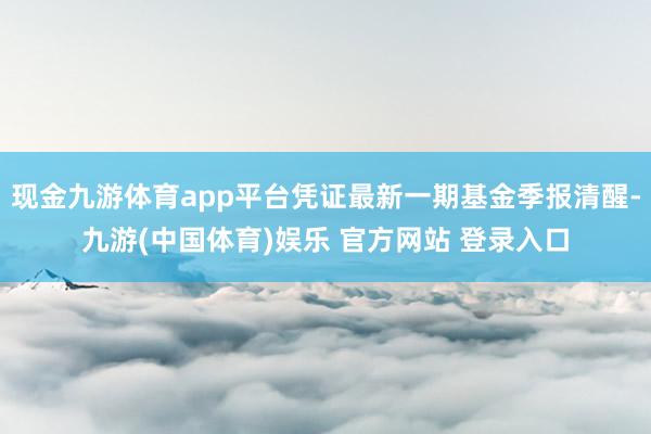 现金九游体育app平台凭证最新一期基金季报清醒-九游(中国体育)娱乐 官方网站 登录入口