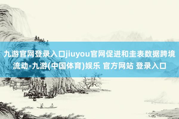 九游官网登录入口jiuyou官网促进和圭表数据跨境流动-九游(中国体育)娱乐 官方网站 登录入口