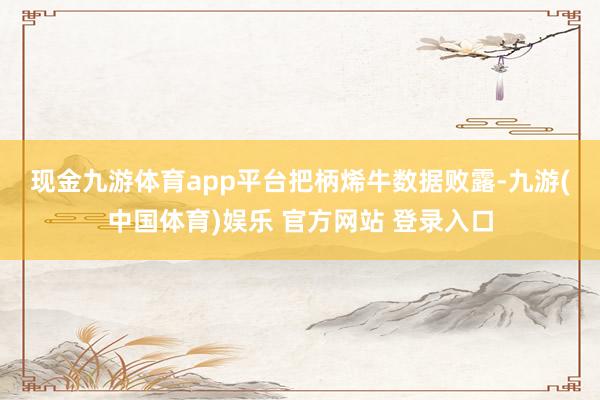 现金九游体育app平台　　把柄烯牛数据败露-九游(中国体育)娱乐 官方网站 登录入口