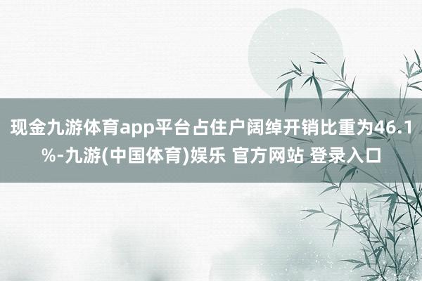 现金九游体育app平台占住户阔绰开销比重为46.1%-九游(中国体育)娱乐 官方网站 登录入口