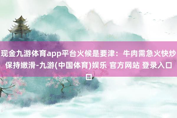 现金九游体育app平台火候是要津：牛肉需急火快炒保持嫩滑-九游(中国体育)娱乐 官方网站 登录入口