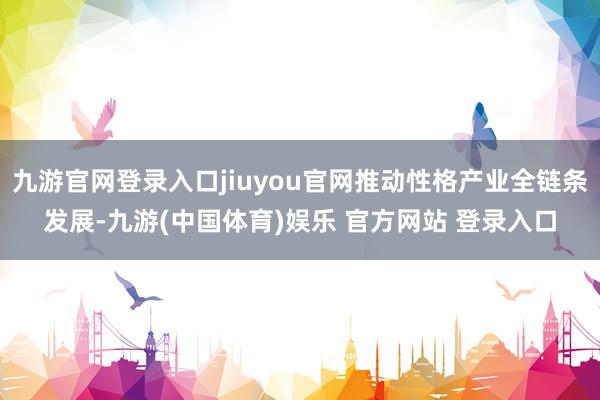 九游官网登录入口jiuyou官网推动性格产业全链条发展-九游(中国体育)娱乐 官方网站 登录入口