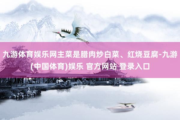 九游体育娱乐网主菜是腊肉炒白菜、红烧豆腐-九游(中国体育)娱乐 官方网站 登录入口