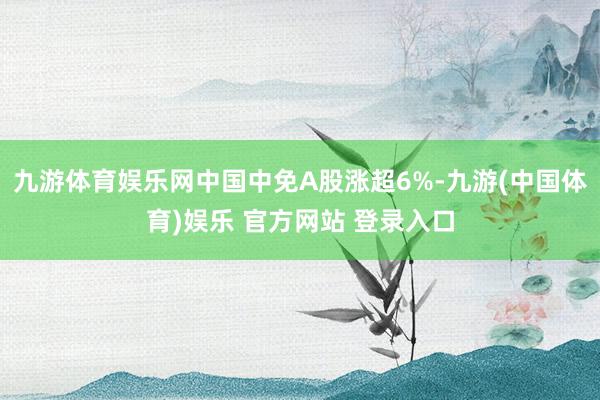 九游体育娱乐网中国中免A股涨超6%-九游(中国体育)娱乐 官方网站 登录入口