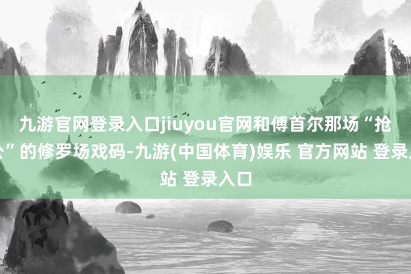 九游官网登录入口jiuyou官网和傅首尔那场“抢老公”的修罗场戏码-九游(中国体育)娱乐 官方网站 登录入口