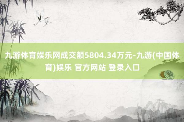 九游体育娱乐网成交额5804.34万元-九游(中国体育)娱乐 官方网站 登录入口