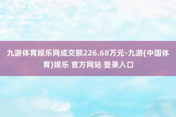 九游体育娱乐网成交额226.68万元-九游(中国体育)娱乐 官方网站 登录入口