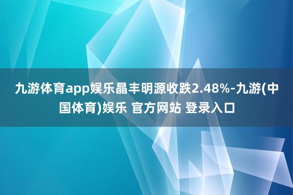 九游体育app娱乐晶丰明源收跌2.48%-九游(中国体育)娱乐 官方网站 登录入口