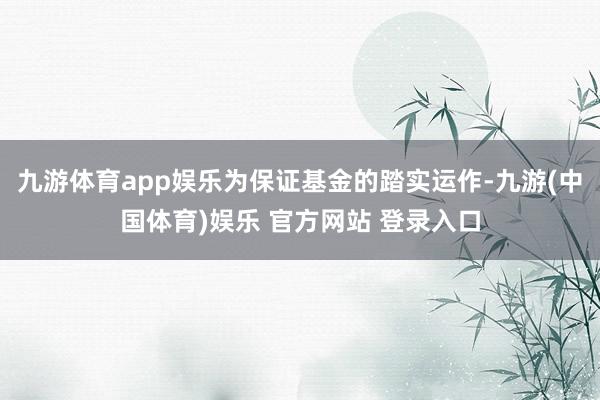 九游体育app娱乐为保证基金的踏实运作-九游(中国体育)娱乐 官方网站 登录入口