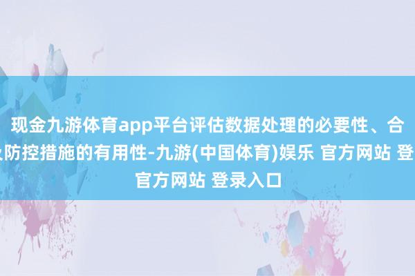 现金九游体育app平台评估数据处理的必要性、合规性及防控措施的有用性-九游(中国体育)娱乐 官方网站 登录入口