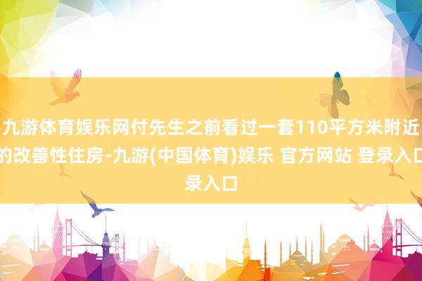 九游体育娱乐网付先生之前看过一套110平方米附近的改善性住房-九游(中国体育)娱乐 官方网站 登录入口
