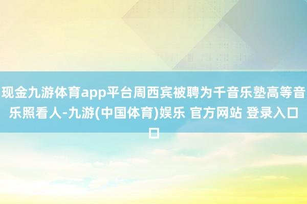现金九游体育app平台周西宾被聘为千音乐塾高等音乐照看人-九游(中国体育)娱乐 官方网站 登录入口