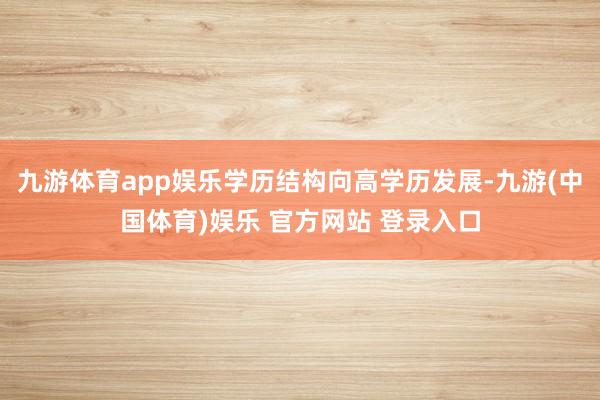 九游体育app娱乐学历结构向高学历发展-九游(中国体育)娱乐 官方网站 登录入口