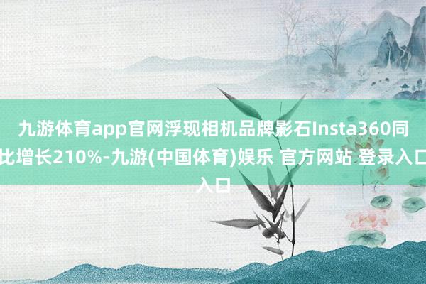 九游体育app官网浮现相机品牌影石Insta360同比增长210%-九游(中国体育)娱乐 官方网站 登录入口
