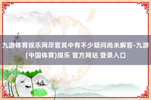 九游体育娱乐网尽管其中有不少疑问尚未解答-九游(中国体育)娱乐 官方网站 登录入口