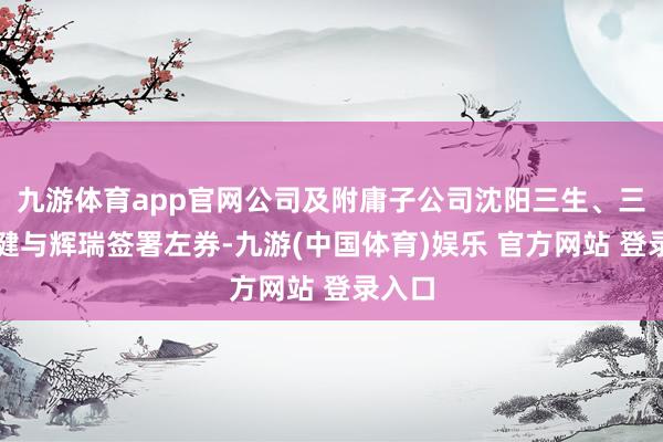 九游体育app官网公司及附庸子公司沈阳三生、三生国健与辉瑞签署左券-九游(中国体育)娱乐 官方网站 登录入口