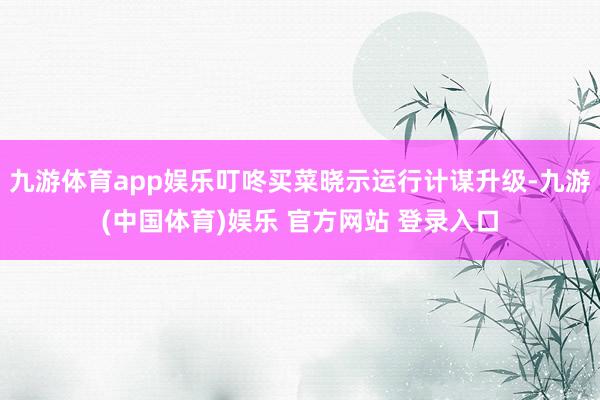 九游体育app娱乐叮咚买菜晓示运行计谋升级-九游(中国体育)娱乐 官方网站 登录入口