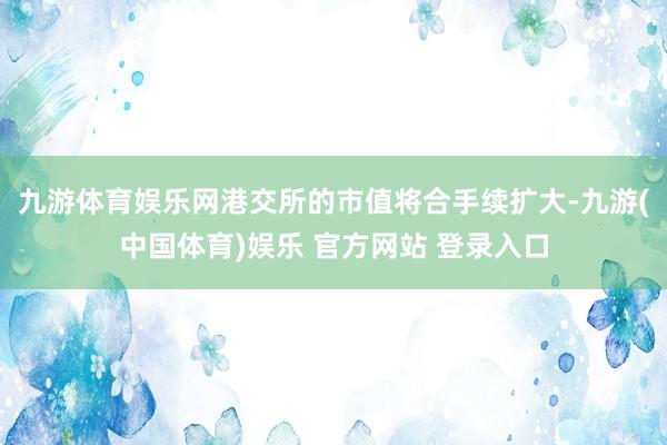 九游体育娱乐网港交所的市值将合手续扩大-九游(中国体育)娱乐 官方网站 登录入口