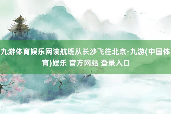 九游体育娱乐网该航班从长沙飞往北京-九游(中国体育)娱乐 官方网站 登录入口
