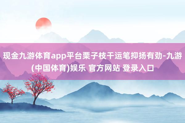 现金九游体育app平台栗子枝干运笔抑扬有劲-九游(中国体育)娱乐 官方网站 登录入口