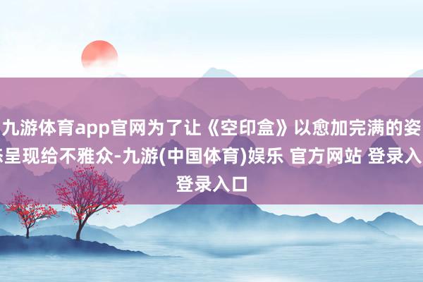 九游体育app官网为了让《空印盒》以愈加完满的姿态呈现给不雅众-九游(中国体育)娱乐 官方网站 登录入口