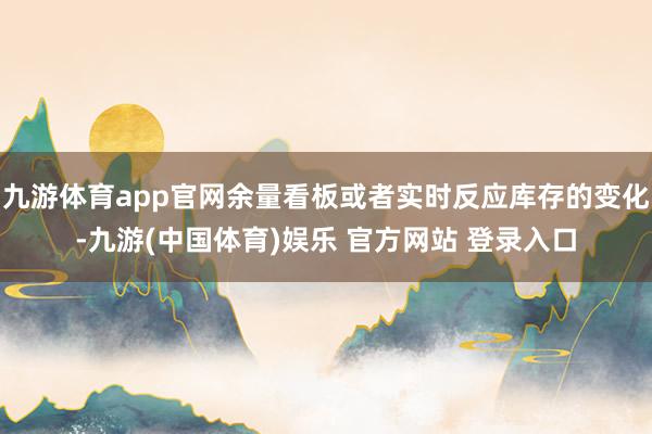 九游体育app官网余量看板或者实时反应库存的变化-九游(中国体育)娱乐 官方网站 登录入口