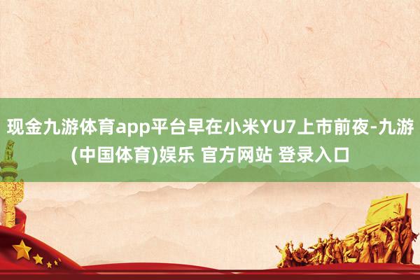 现金九游体育app平台早在小米YU7上市前夜-九游(中国体育)娱乐 官方网站 登录入口