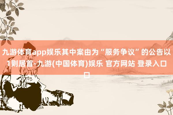 九游体育app娱乐其中案由为“服务争议”的公告以1则居首-九游(中国体育)娱乐 官方网站 登录入口