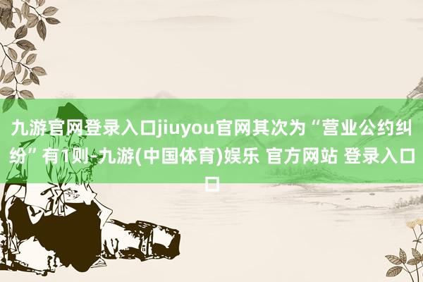 九游官网登录入口jiuyou官网其次为“营业公约纠纷”有1则-九游(中国体育)娱乐 官方网站 登录入口