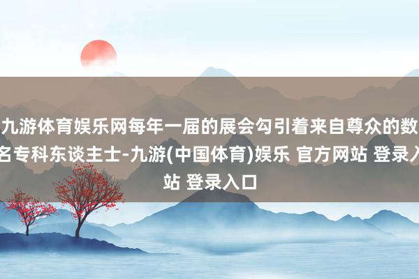 九游体育娱乐网每年一届的展会勾引着来自尊众的数千名专科东谈主士-九游(中国体育)娱乐 官方网站 登录入口