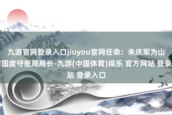 九游官网登录入口jiuyou官网任命：朱庆军为山东省国度守密局局长-九游(中国体育)娱乐 官方网站 登录入口