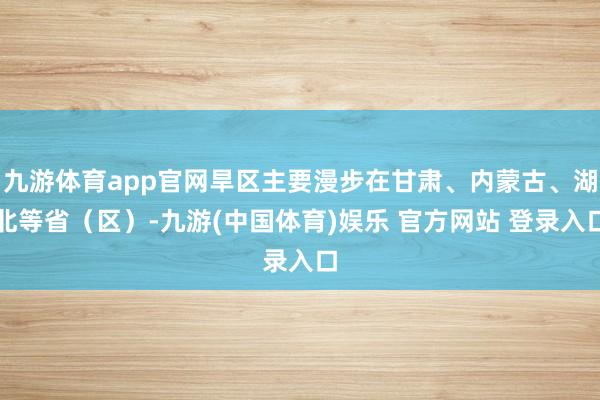 九游体育app官网旱区主要漫步在甘肃、内蒙古、湖北等省（区）-九游(中国体育)娱乐 官方网站 登录入口