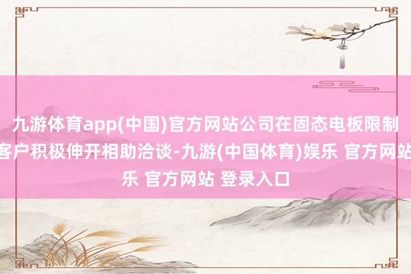 九游体育app(中国)官方网站公司在固态电板限制与国表里客户积极伸开相助洽谈-九游(中国体育)娱乐 官方网站 登录入口