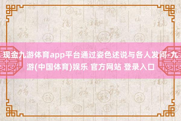 现金九游体育app平台通过姿色述说与各人发问-九游(中国体育)娱乐 官方网站 登录入口