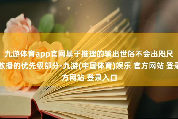 九游体育app官网基于推理的输出世俗不会出咫尺输出散播的优先级部分-九游(中国体育)娱乐 官方网站 登录入口