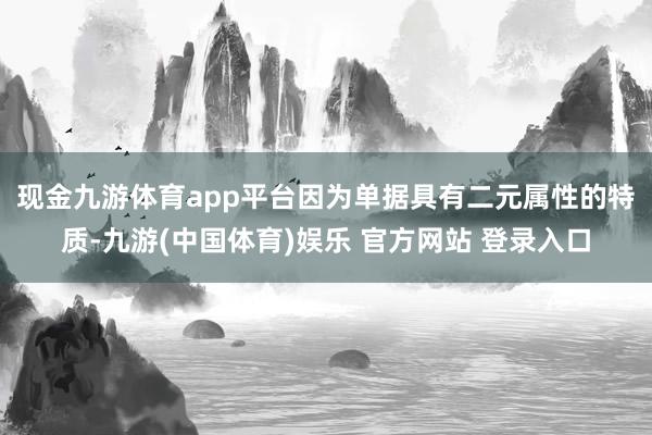 现金九游体育app平台　　因为单据具有二元属性的特质-九游(中国体育)娱乐 官方网站 登录入口